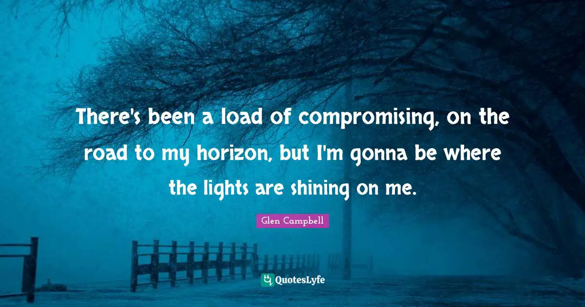 Media Quotes: "There's been a load of compromising, on the road to my horizon, but I'm gonna be where the lights are shining on me."
