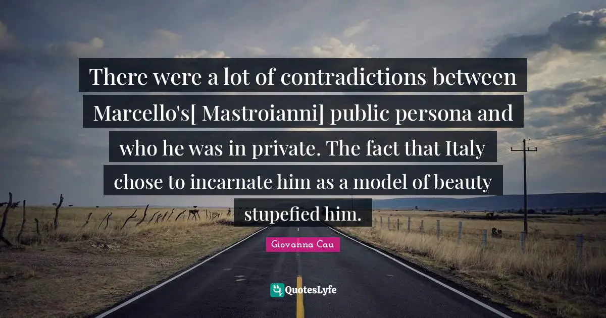 There were a lot of contradictions between Marcello's[ Mastroianni] public persona and who he was in private. The fact that Italy chose to incarnate him as a model of beauty stupefied him.