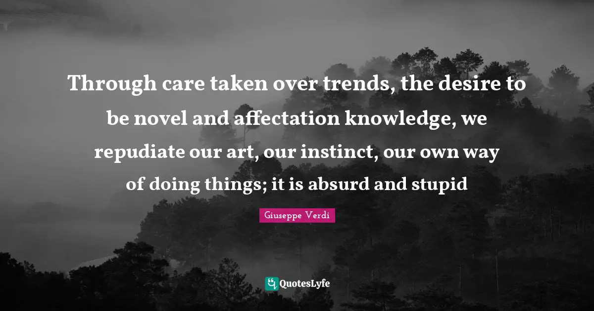 Trends Quotes: "Through care taken over trends, the desire to be novel and affectation knowledge, we repudiate our art, our instinct, our own way of doing things; it is absurd and stupid"