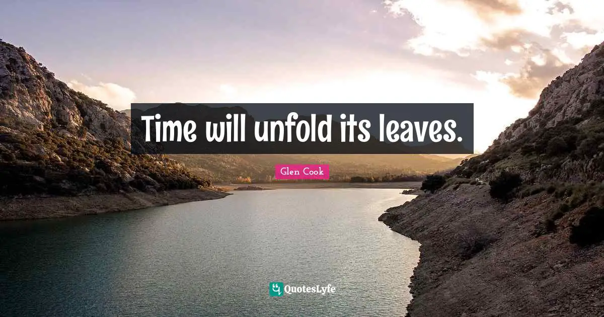 Time will unfold its leaves.