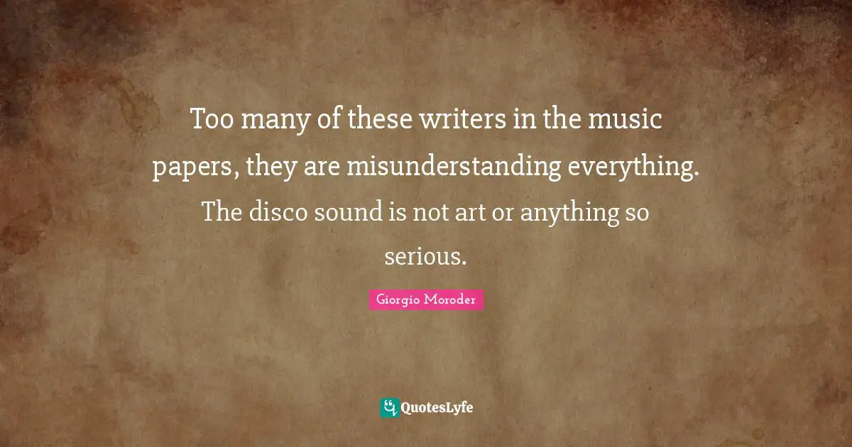 Too many of these writers in the music papers, they are misunderstanding everything. The disco sound is not art or anything so serious.
