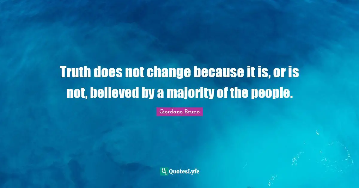 Truth does not change because it is, or is not, believed by a majority of the people.