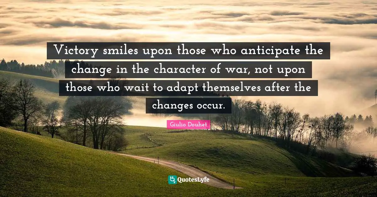 Victory smiles upon those who anticipate the change in the character of war, not upon those who wait to adapt themselves after the changes occur.