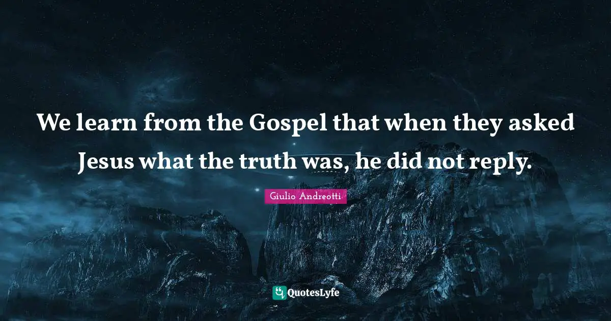 We learn from the Gospel that when they asked Jesus what the truth was, he did not reply.