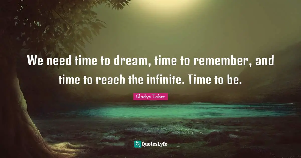 We need time to dream, time to remember, and time to reach the infinite. Time to be.