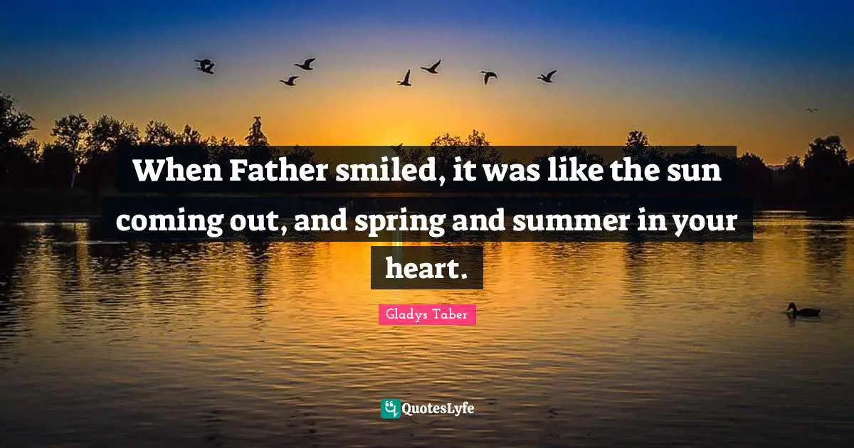 When Father smiled, it was like the sun coming out, and spring and summer in your heart.
