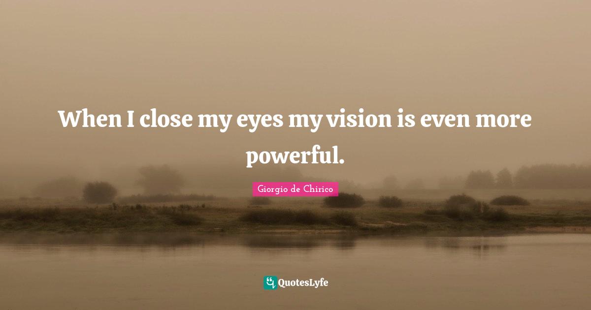 When I close my eyes my vision is even more powerful.