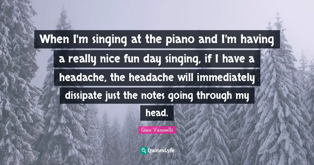 When I'm singing at the piano and I'm having a really nice fun day singing, if I have a headache, the headache will immediately dissipate just the notes going through my head.