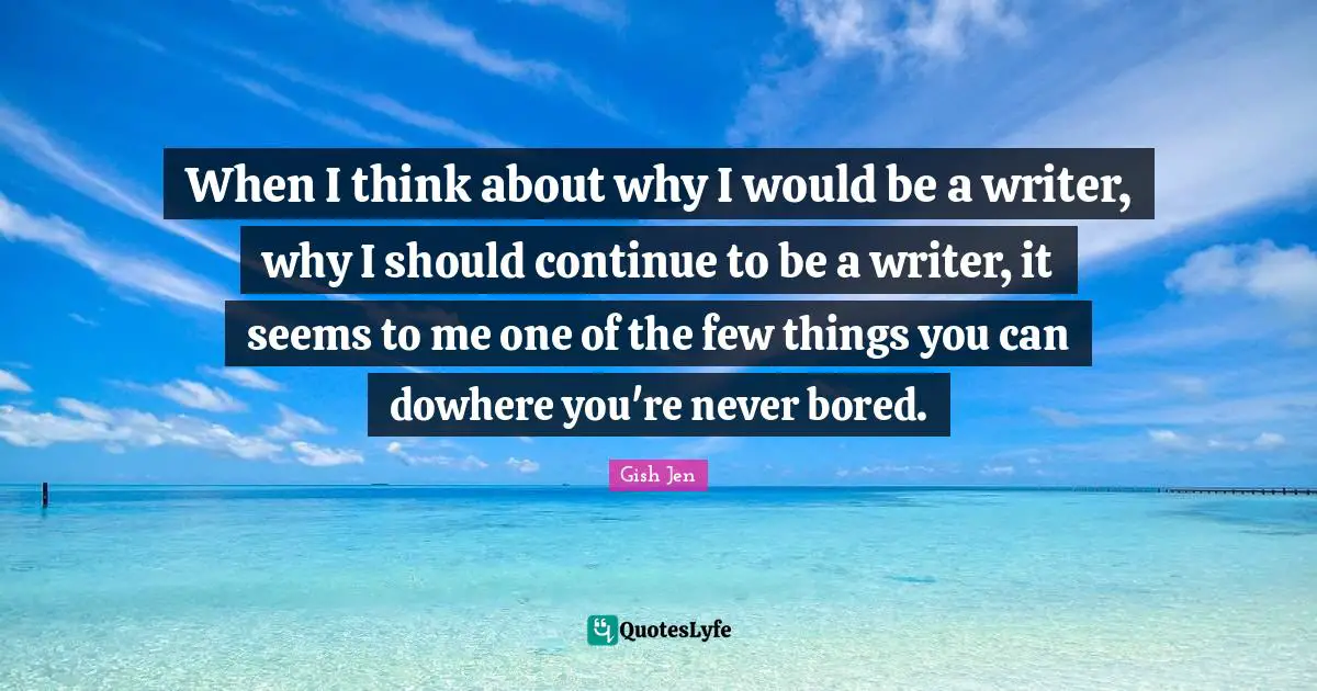 Gish Jen Quotes: "When I think about why I would be a writer, why I should continue to be a writer, it seems to me one of the few things you can dowhere you're never bored."