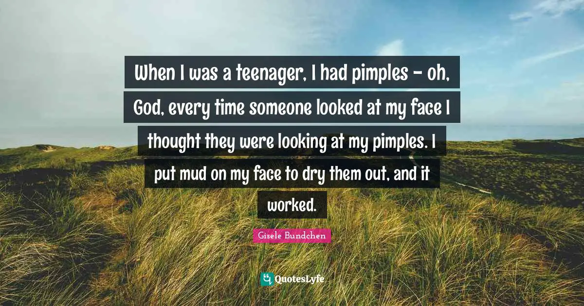 Teenager Quotes: "When I was a teenager, I had pimples - oh, God, every time someone looked at my face I thought they were looking at my pimples. I put mud on my face to dry them out, and it worked."