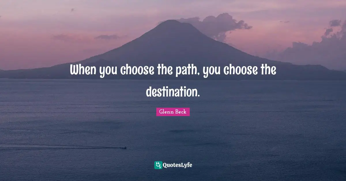 When you choose the path, you choose the destination.