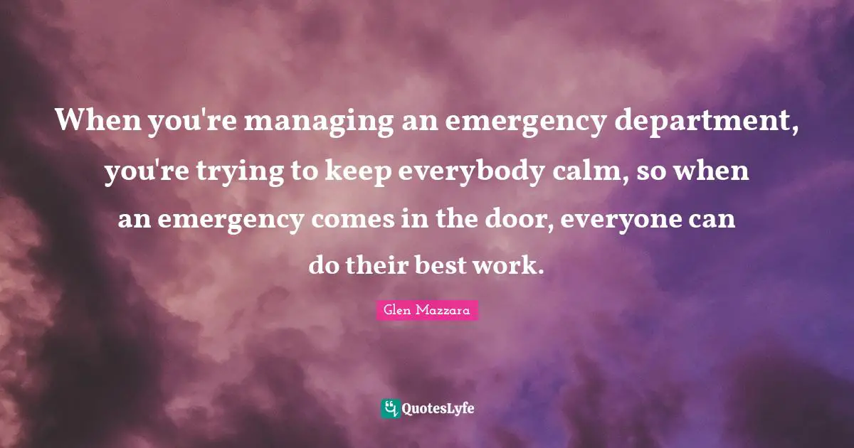 When you're managing an emergency department, you're trying to keep everybody calm, so when an emergency comes in the door, everyone can do their best work.