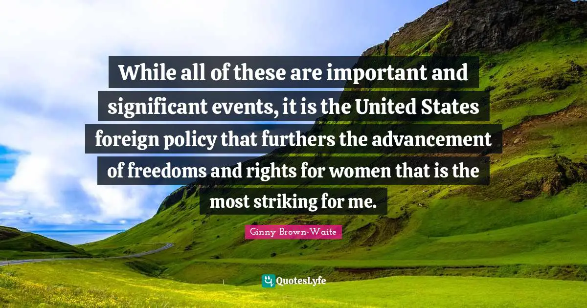 While all of these are important and significant events, it is the United States foreign policy that furthers the advancement of freedoms and rights for women that is the most striking for me.