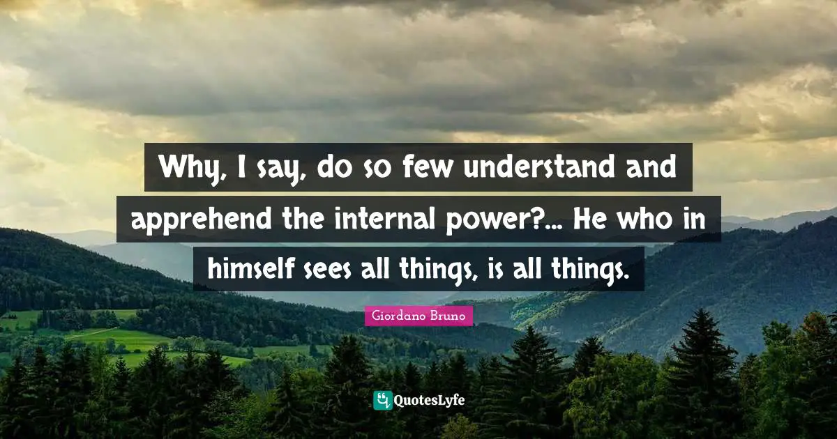 Giordano Bruno Quotes: "Why, I say, do so few understand and apprehend the internal power?... He who in himself sees all things, is all things."