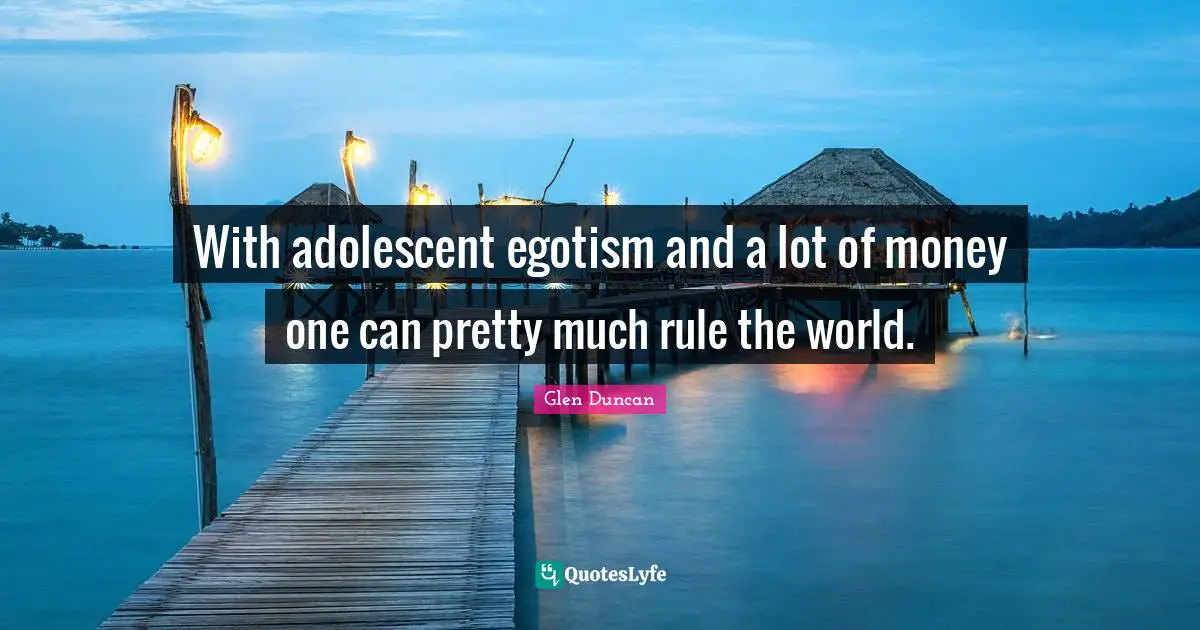 With adolescent egotism and a lot of money one can pretty much rule the world.
