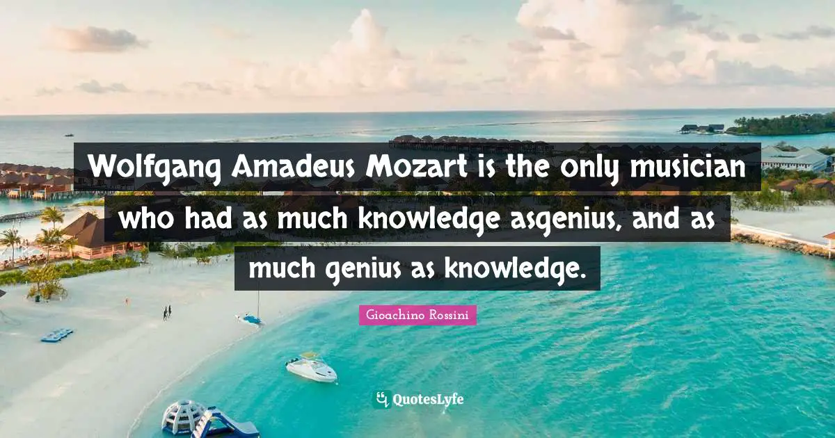 Wolfgang Amadeus Mozart is the only musician who had as much knowledge asgenius, and as much genius as knowledge.