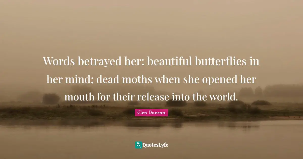 Words betrayed her: beautiful butterflies in her mind; dead moths when she opened her mouth for their release into the world.