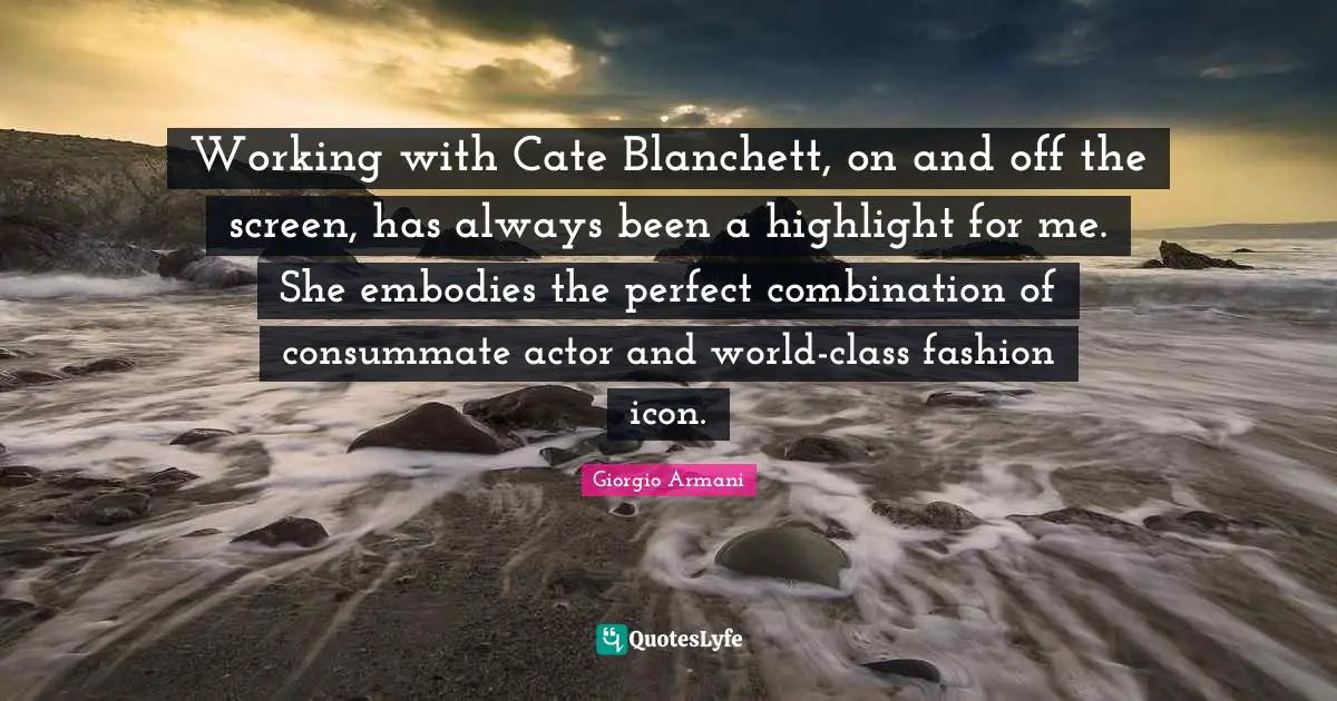Working with Cate Blanchett, on and off the screen, has always been a highlight for me. She embodies the perfect combination of consummate actor and world-class fashion icon.