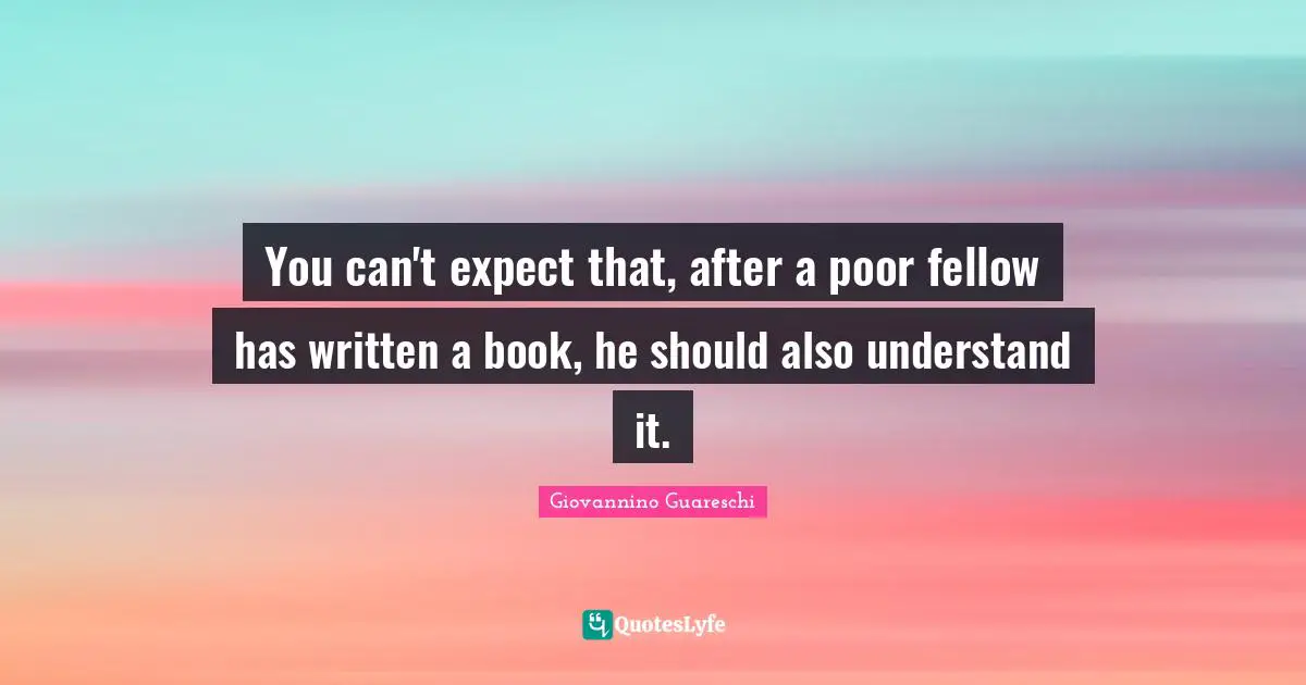 You can't expect that, after a poor fellow has written a book, he should also understand it.
