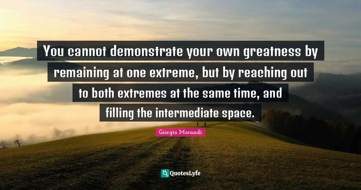 You cannot demonstrate your own greatness by remaining at one extreme, but by reaching out to both extremes at the same time, and filling the intermediate space.
