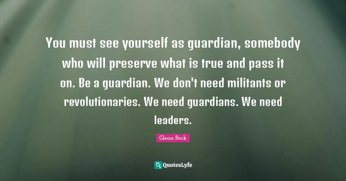 You must see yourself as guardian, somebody who will preserve what is true and pass it on. Be a guardian. We don't need militants or revolutionaries. We need guardians. We need leaders.