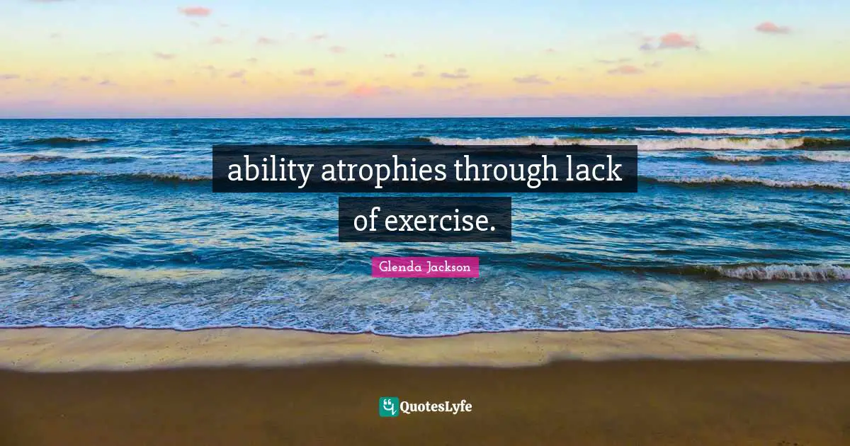 Glenda Jackson Quotes: "ability atrophies through lack of exercise."