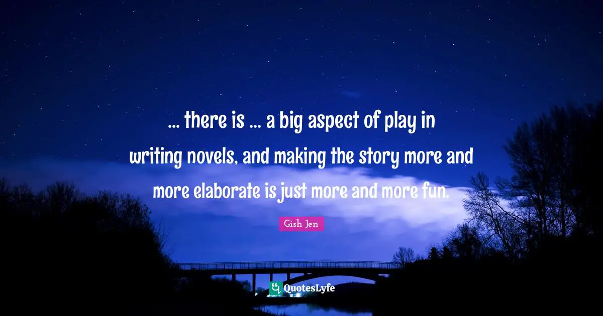Gish Jen Quotes: "... there is ... a big aspect of play in writing novels, and making the story more and more elaborate is just more and more fun."