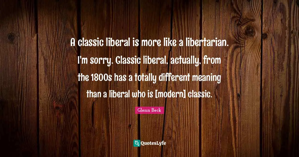 A classic liberal is more like a libertarian. I'm sorry. Classic liberal, actually, from the 1800s has a totally different meaning than a liberal who is [modern] classic.