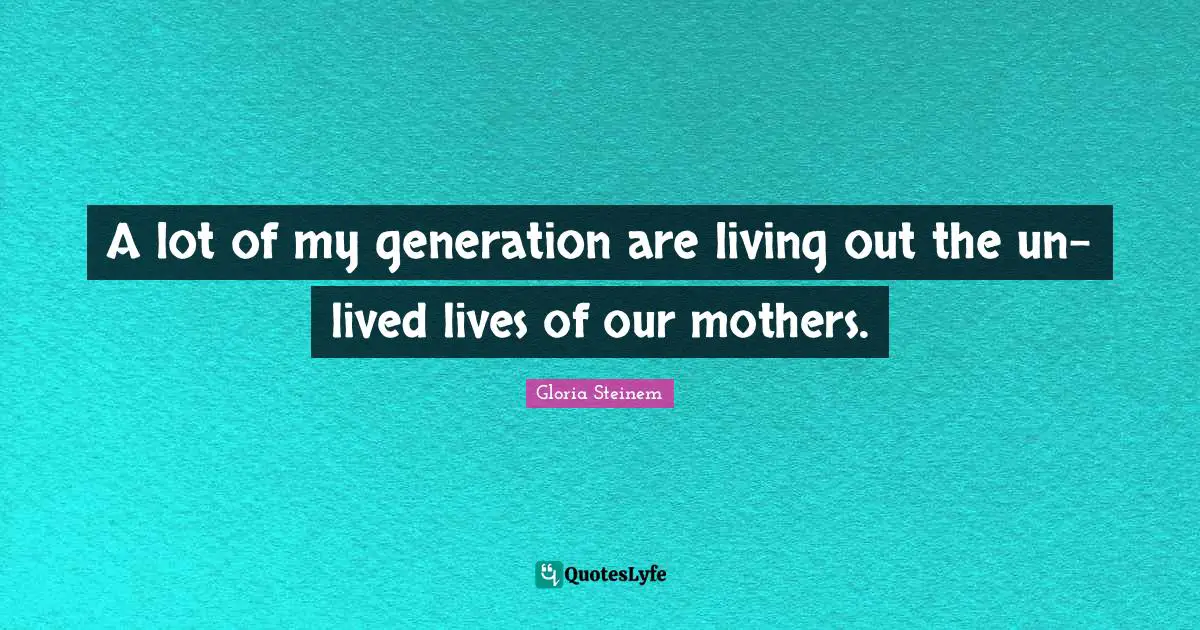A lot of my generation are living out the un-lived lives of our mothers.