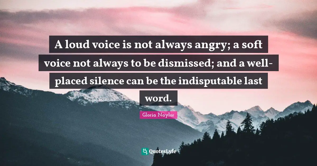 A loud voice is not always angry; a soft voice not always to be dismissed; and a well-placed silence can be the indisputable last word.