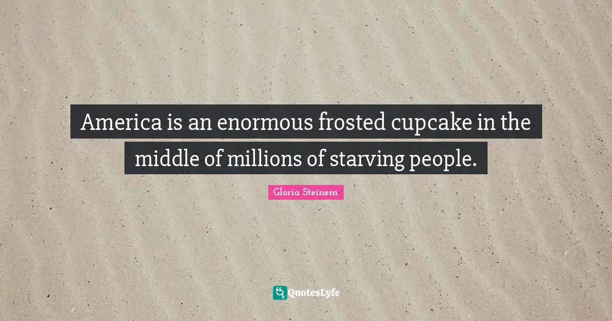 America is an enormous frosted cupcake in the middle of millions of starving people.