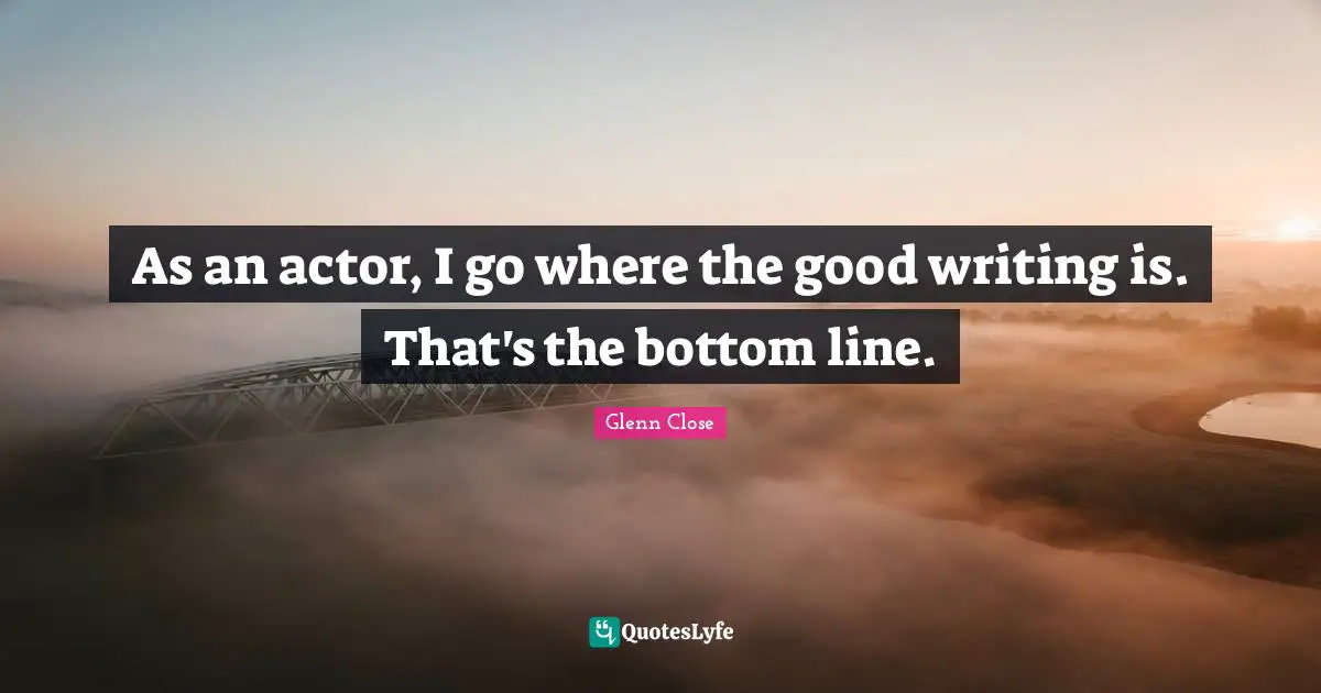 As an actor, I go where the good writing is. That's the bottom line.
