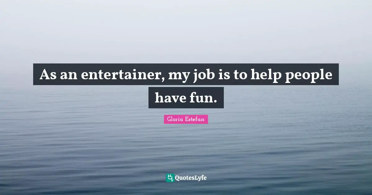 Gloria Estefan Quotes: "As an entertainer, my job is to help people have fun."