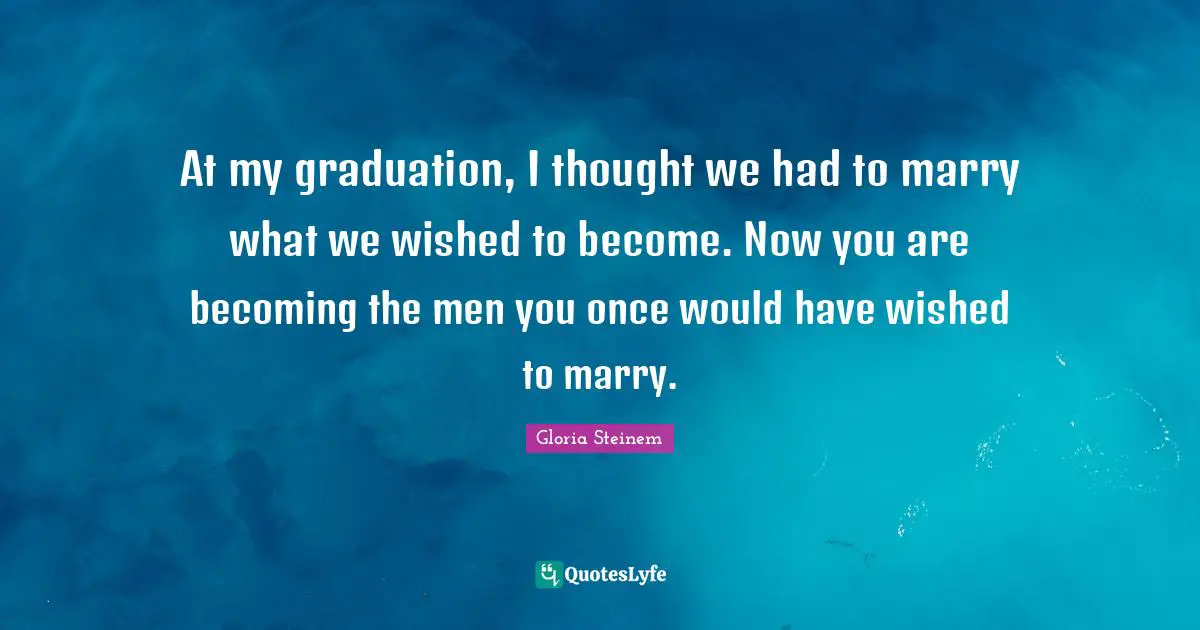 At my graduation, I thought we had to marry what we wished to become. Now you are becoming the men you once would have wished to marry.