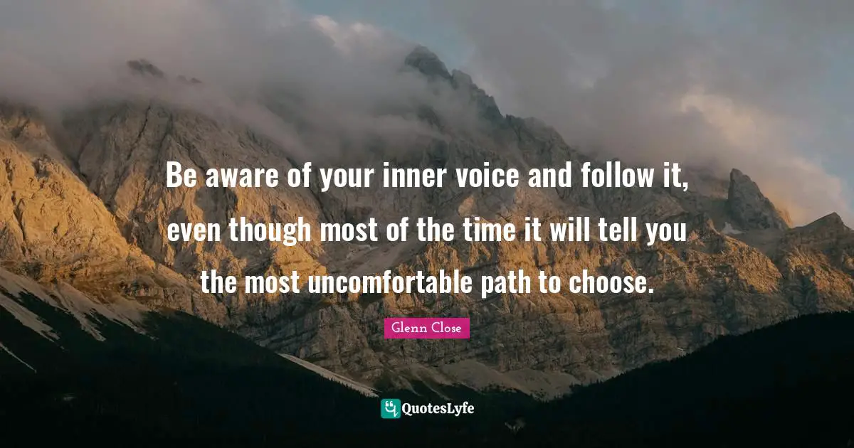 Inner Voice Quotes: "Be aware of your inner voice and follow it, even though most of the time it will tell you the most uncomfortable path to choose."