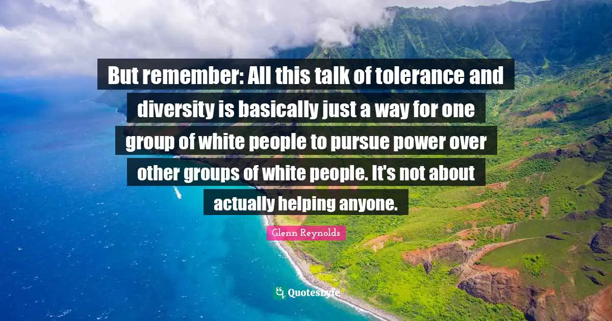 But remember: All this talk of tolerance and diversity is basically just a way for one group of white people to pursue power over other groups of white people. It's not about actually helping anyone.