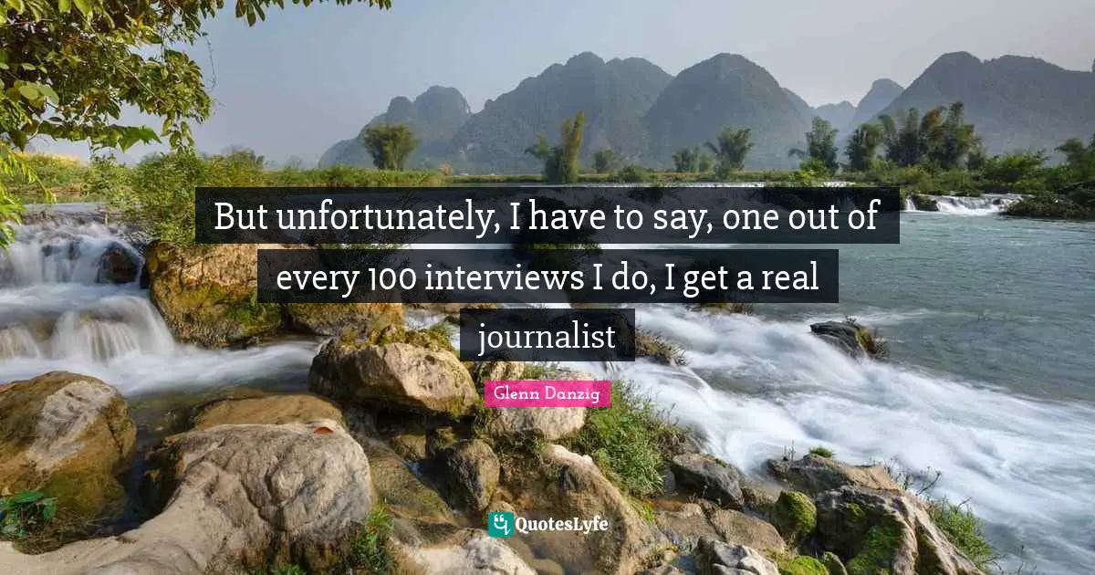 But unfortunately, I have to say, one out of every 100 interviews I do, I get a real journalist