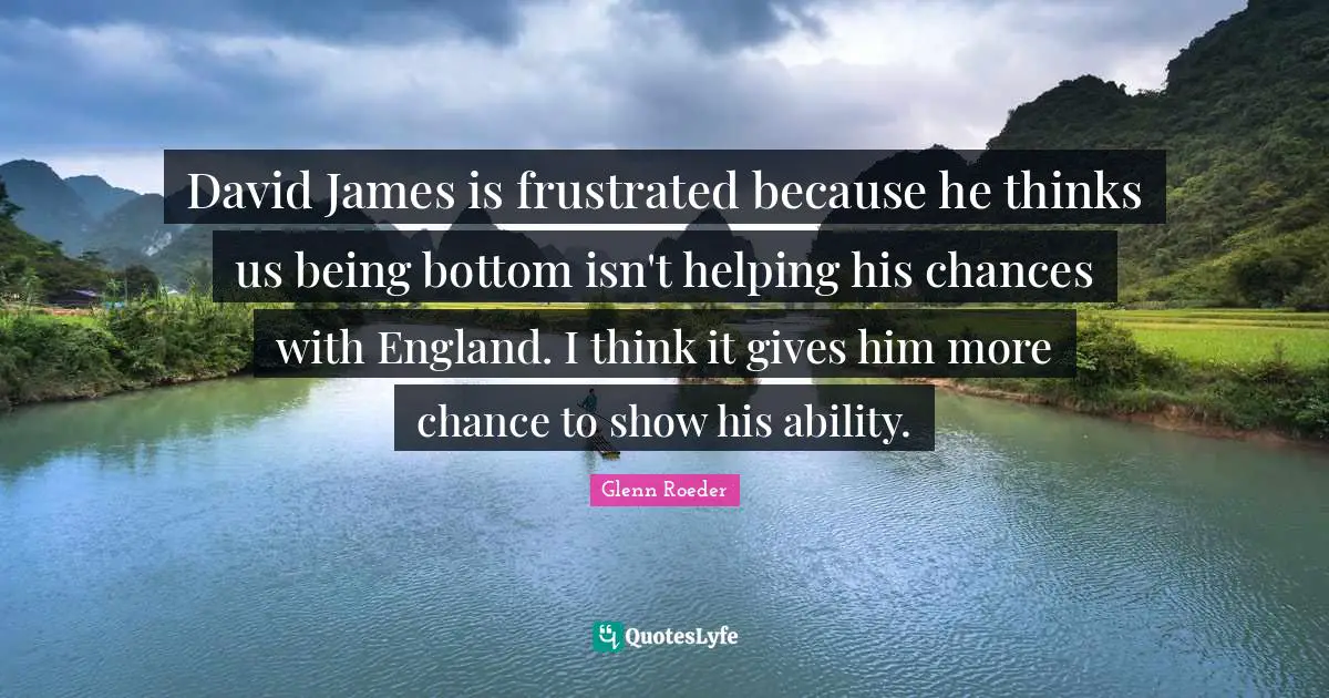 David James is frustrated because he thinks us being bottom isn't helping his chances with England. I think it gives him more chance to show his ability.
