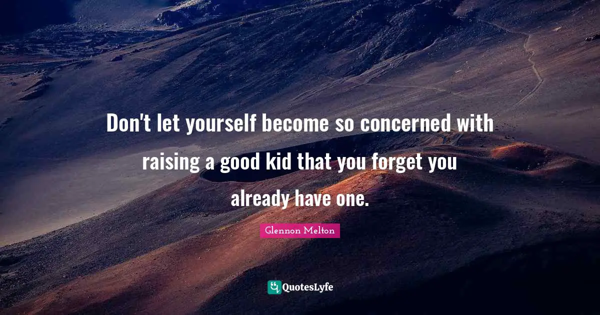 Glennon Melton Quotes: "Don't let yourself become so concerned with raising a good kid that you forget you already have one."
