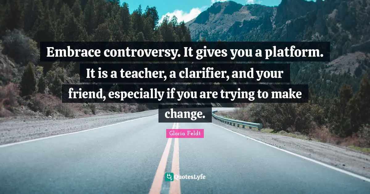 Gloria Feldt Quotes: "Embrace controversy. It gives you a platform. It is a teacher, a clarifier, and your friend, especially if you are trying to make change."