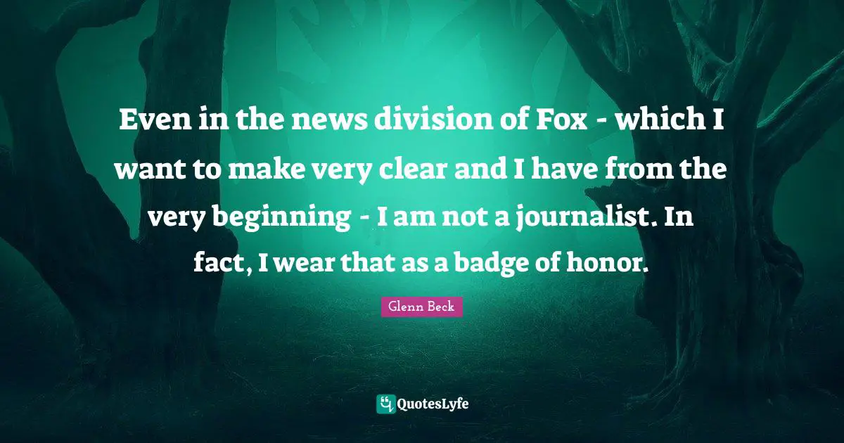 Even in the news division of Fox - which I want to make very clear and I have from the very beginning - I am not a journalist. In fact, I wear that as a badge of honor.