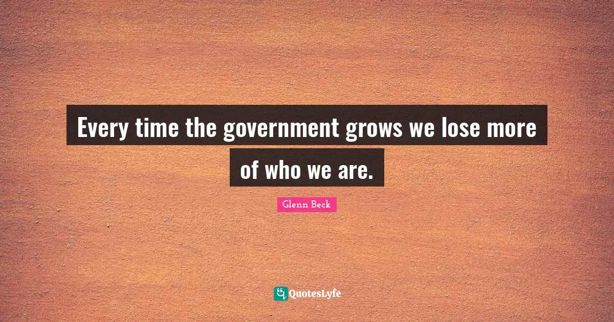 Every time the government grows we lose more of who we are.