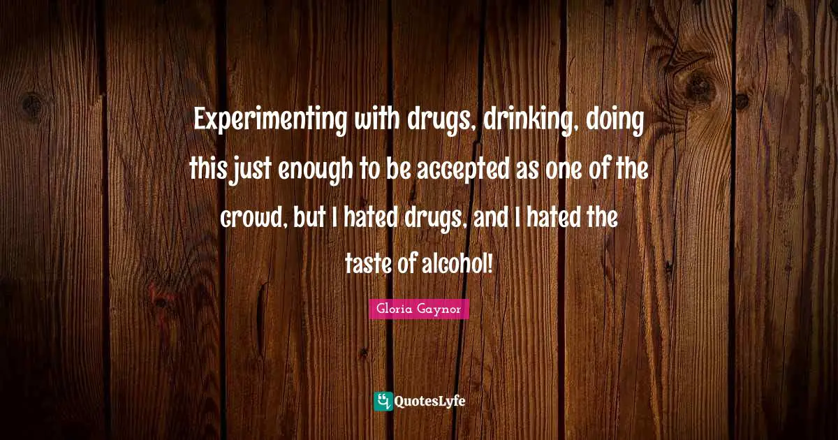 Gloria Gaynor Quotes: "Experimenting with drugs, drinking, doing this just enough to be accepted as one of the crowd, but I hated drugs, and I hated the taste of alcohol!"