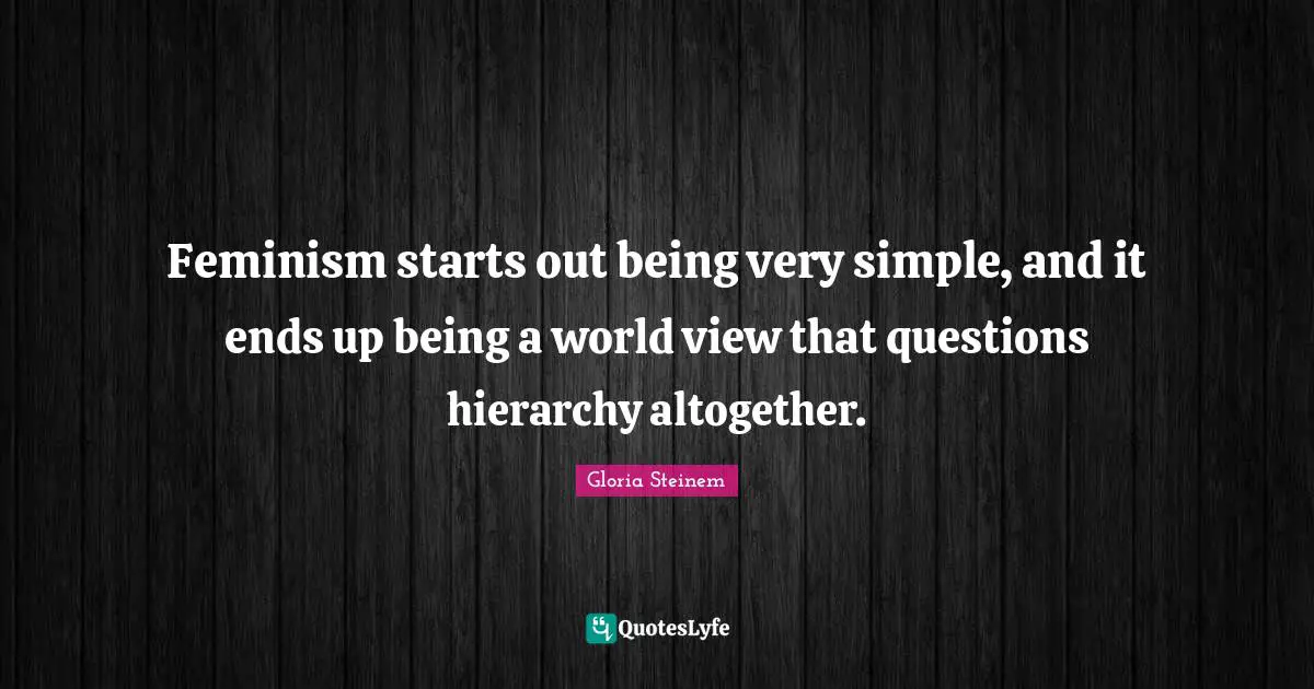 Feminism starts out being very simple, and it ends up being a world view that questions hierarchy altogether.