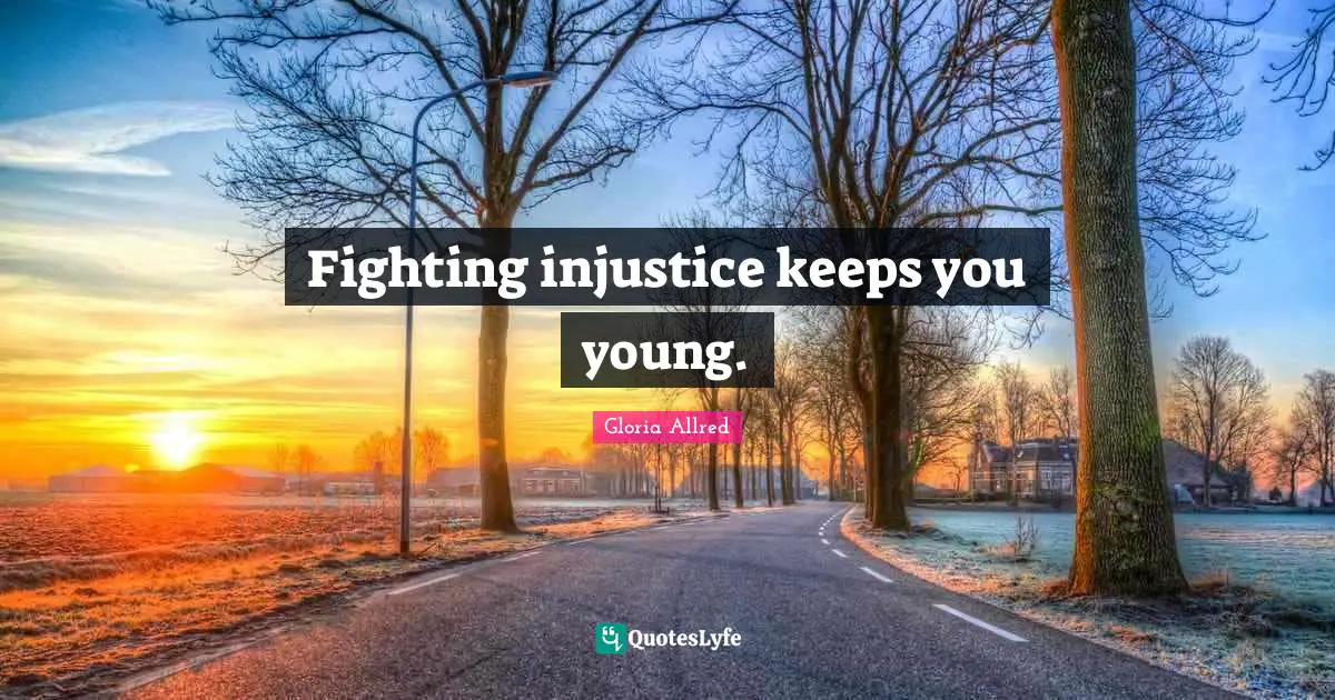 Fighting injustice keeps you young.