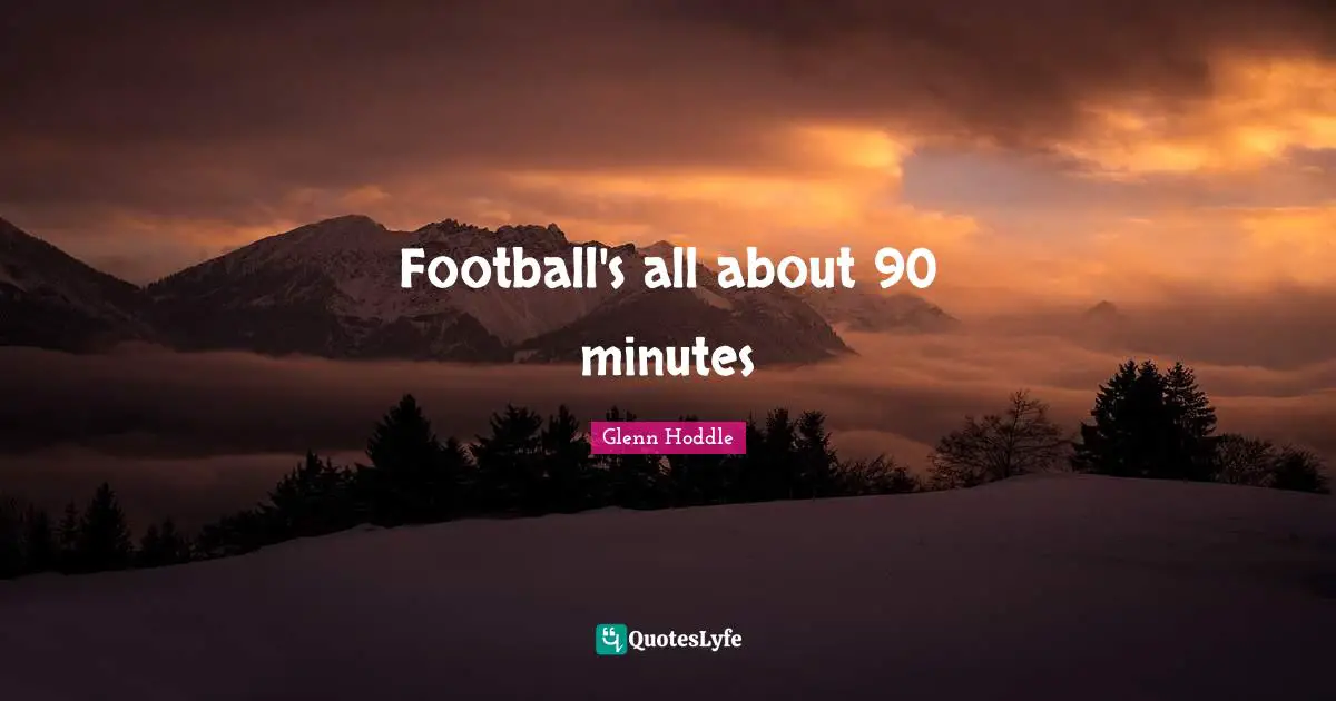 Football's all about 90 minutes
