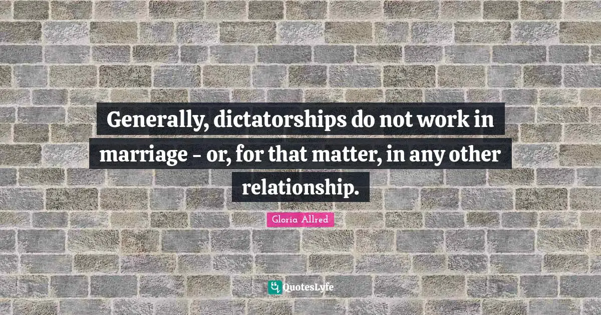 Generally, dictatorships do not work in marriage - or, for that matter, in any other relationship.