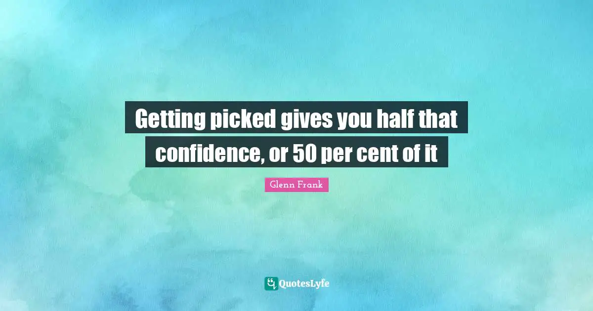 Getting picked gives you half that confidence, or 50 per cent of it