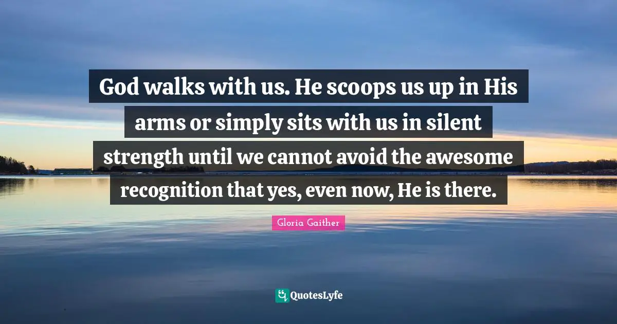 Gloria Gaither Quotes: "God walks with us. He scoops us up in His arms or simply sits with us in silent strength until we cannot avoid the awesome recognition that yes, even now, He is there."