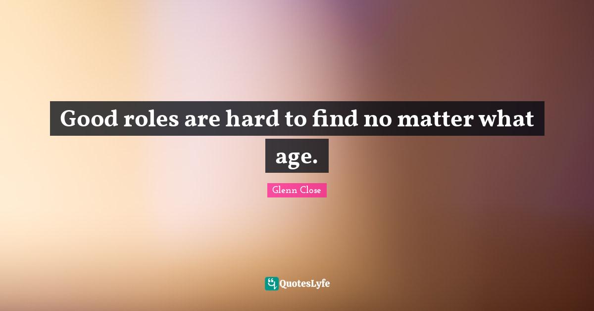 Good roles are hard to find no matter what age.
